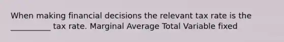 When making financial decisions the relevant tax rate is the __________ tax rate. Marginal Average Total Variable fixed