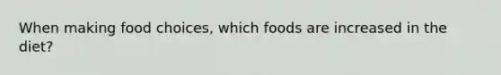 When making food choices, which foods are increased in the diet?