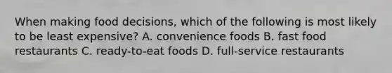 When making food decisions, which of the following is most likely to be least expensive? A. convenience foods B. fast food restaurants C. ready-to-eat foods D. full-service restaurants