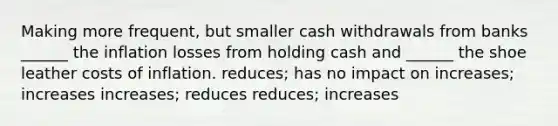 Making more frequent, but smaller cash withdrawals from banks ______ the inflation losses from holding cash and ______ the shoe leather costs of inflation. reduces; has no impact on increases; increases increases; reduces reduces; increases