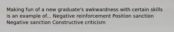 Making fun of a new graduate's awkwardness with certain skills is an example of... Negative reinforcement Position sanction Negative sanction Constructive criticism