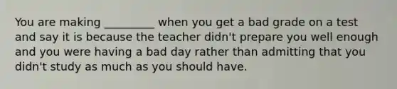 You are making _________ when you get a bad grade on a test and say it is because the teacher didn't prepare you well enough and you were having a bad day rather than admitting that you didn't study as much as you should have.