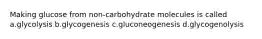 Making glucose from non-carbohydrate molecules is called a.glycolysis b.glycogenesis c.gluconeogenesis d.glycogenolysis