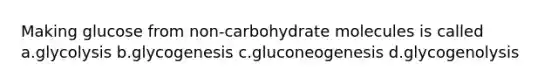 Making glucose from non-carbohydrate molecules is called a.glycolysis b.glycogenesis c.gluconeogenesis d.glycogenolysis