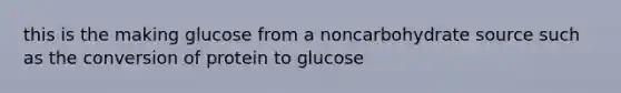 this is the making glucose from a noncarbohydrate source such as the conversion of protein to glucose