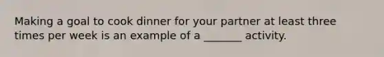 Making a goal to cook dinner for your partner at least three times per week is an example of a _______ activity.