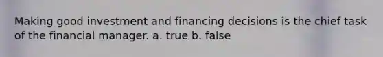 Making good investment and financing decisions is the chief task of the financial manager. a. true b. false