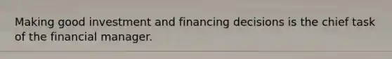 Making good investment and financing decisions is the chief task of the financial manager.