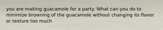 you are making guacamole for a party. What can you do to minimize browning of the guacamole without changing its flavor or texture too much