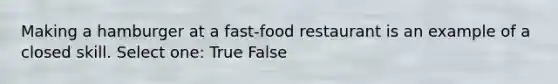 Making a hamburger at a fast-food restaurant is an example of a closed skill. Select one: True False