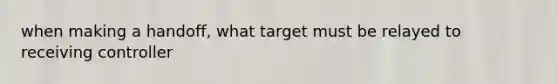 when making a handoff, what target must be relayed to receiving controller