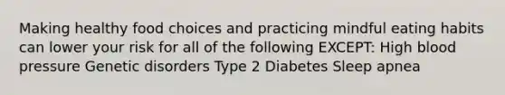 Making healthy food choices and practicing mindful eating habits can lower your risk for all of the following EXCEPT: High blood pressure Genetic disorders Type 2 Diabetes Sleep apnea
