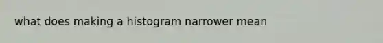 what does making a histogram narrower mean