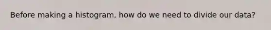 Before making a histogram, how do we need to divide our data?