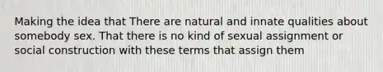 Making the idea that There are natural and innate qualities about somebody sex. That there is no kind of sexual assignment or social construction with these terms that assign them