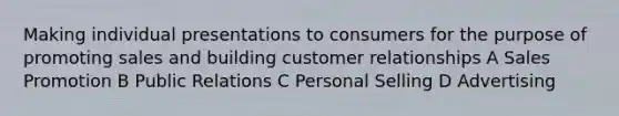 Making individual presentations to consumers for the purpose of promoting sales and building customer relationships A Sales Promotion B Public Relations C Personal Selling D Advertising