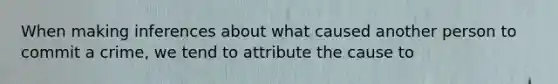 When making inferences about what caused another person to commit a crime, we tend to attribute the cause to