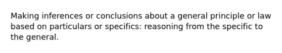 Making inferences or conclusions about a general principle or law based on particulars or specifics: reasoning from the specific to the general.