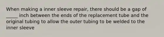 When making a inner sleeve repair, there should be a gap of _____ inch between the ends of the replacement tube and the original tubing to allow the outer tubing to be welded to the inner sleeve