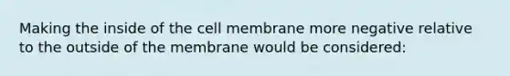 Making the inside of the cell membrane more negative relative to the outside of the membrane would be considered: