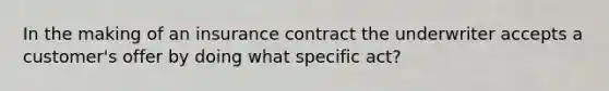 In the making of an insurance contract the underwriter accepts a customer's offer by doing what specific act?