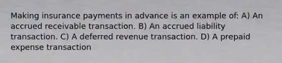 Making insurance payments in advance is an example of: A) An accrued receivable transaction. B) An accrued liability transaction. C) A deferred revenue transaction. D) A prepaid expense transaction