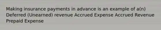 Making insurance payments in advance is an example of a(n) Deferred (Unearned) revenue Accrued Expense Accrued Revenue Prepaid Expense