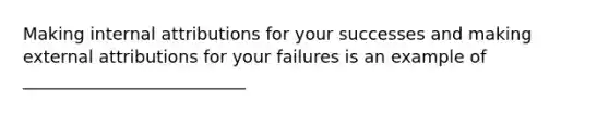 Making internal attributions for your successes and making external attributions for your failures is an example of __________________________