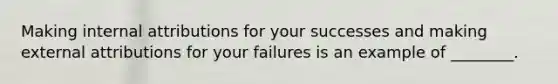 Making internal attributions for your successes and making external attributions for your failures is an example of ________.