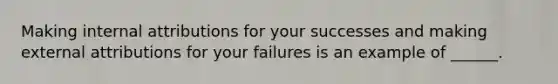 Making internal attributions for your successes and making external attributions for your failures is an example of ______.