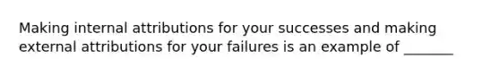 Making internal attributions for your successes and making external attributions for your failures is an example of _______