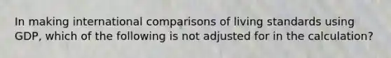 In making international comparisons of living standards using GDP, which of the following is not adjusted for in the calculation?