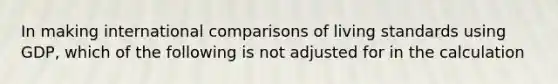 In making international comparisons of living standards using GDP, which of the following is not adjusted for in the calculation