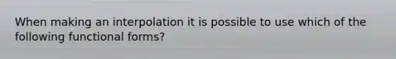 When making an interpolation it is possible to use which of the following functional forms?