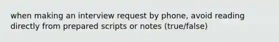 when making an interview request by phone, avoid reading directly from prepared scripts or notes (true/false)