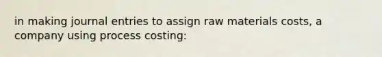 in making journal entries to assign raw materials costs, a company using process costing: