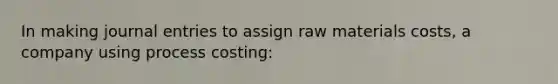 In making journal entries to assign raw materials costs, a company using process costing: