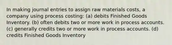 In making journal entries to assign raw materials costs, a company using process costing: (a) debits Finished Goods Inventory. (b) often debits two or more work in process accounts. (c) generally credits two or more work in process accounts. (d) credits Finished Goods Inventory