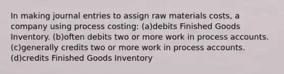 In making journal entries to assign raw materials costs, a company using process costing: (a)debits Finished Goods Inventory. (b)often debits two or more work in process accounts. (c)generally credits two or more work in process accounts. (d)credits Finished Goods Inventory