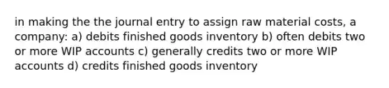 in making the the journal entry to assign raw material costs, a company: a) debits finished goods inventory b) often debits two or more WIP accounts c) generally credits two or more WIP accounts d) credits finished goods inventory