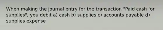 When making the journal entry for the transaction "Paid cash for supplies", you debit a) cash b) supplies c) accounts payable d) supplies expense