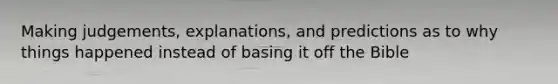 Making judgements, explanations, and predictions as to why things happened instead of basing it off the Bible