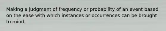 Making a judgment of frequency or probability of an event based on the ease with which instances or occurrences can be brought to mind.