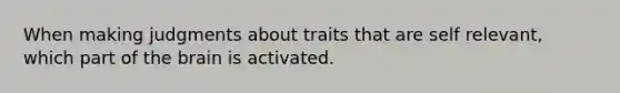 When making judgments about traits that are self relevant, which part of the brain is activated.