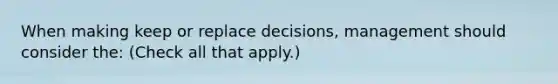 When making keep or replace decisions, management should consider the: (Check all that apply.)