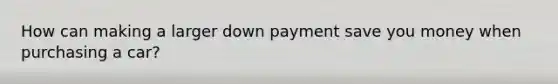 How can making a larger down payment save you money when purchasing a car?