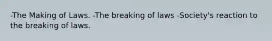 -The Making of Laws. -The breaking of laws -Society's reaction to the breaking of laws.