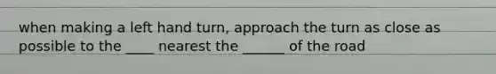 when making a left hand turn, approach the turn as close as possible to the ____ nearest the ______ of the road