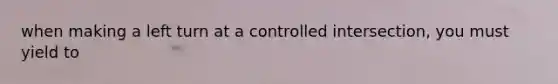 when making a left turn at a controlled intersection, you must yield to