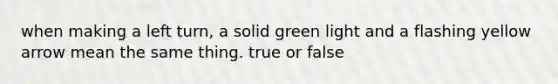 when making a left turn, a solid green light and a flashing yellow arrow mean the same thing. true or false